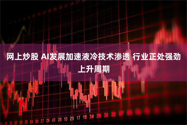 网上炒股 AI发展加速液冷技术渗透 行业正处强劲上升周期