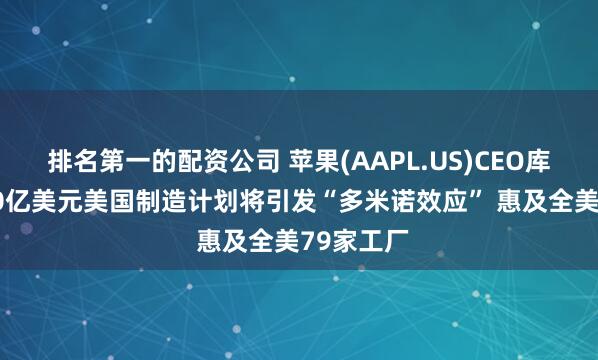 排名第一的配资公司 苹果(AAPL.US)CEO库克：6000亿美元美国制造计划将引发“多米诺效应” 惠及全美79家工厂