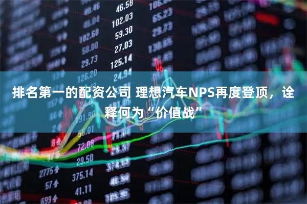 排名第一的配资公司 理想汽车NPS再度登顶，诠释何为“价值战”