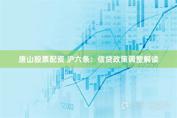 唐山股票配资 沪六条：信贷政策调整解读