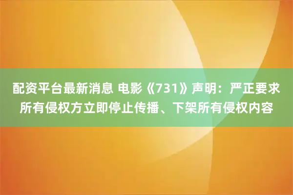 配资平台最新消息 电影《731》声明：严正要求所有侵权方立即停止传播、下架所有侵权内容