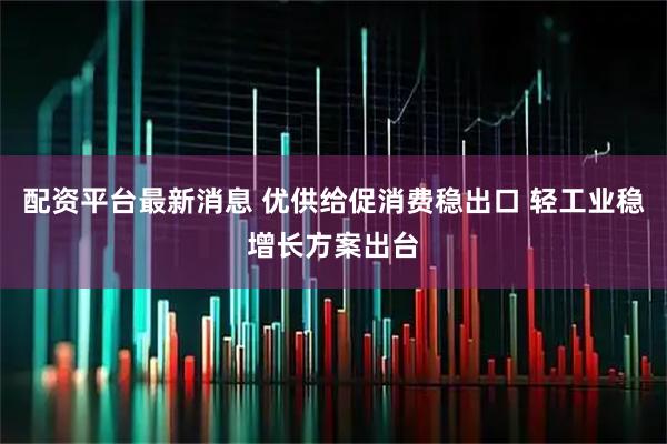 配资平台最新消息 优供给促消费稳出口 轻工业稳增长方案出台