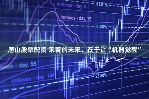 唐山股票配资 禾赛的未来，在于让“机器觉醒”