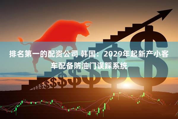 排名第一的配资公司 韩国：2029年起新产小客车配备防油门误踩系统