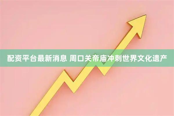 配资平台最新消息 周口关帝庙冲刺世界文化遗产