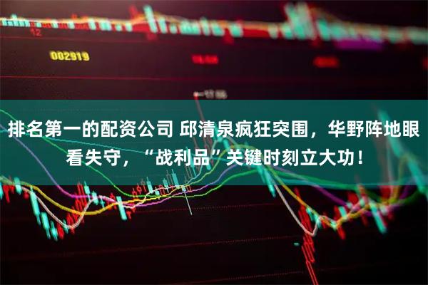 排名第一的配资公司 邱清泉疯狂突围，华野阵地眼看失守，“战利品”关键时刻立大功！