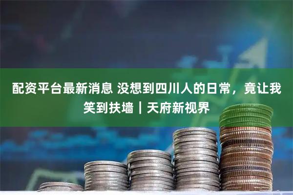 配资平台最新消息 没想到四川人的日常，竟让我笑到扶墙｜天府新视界
