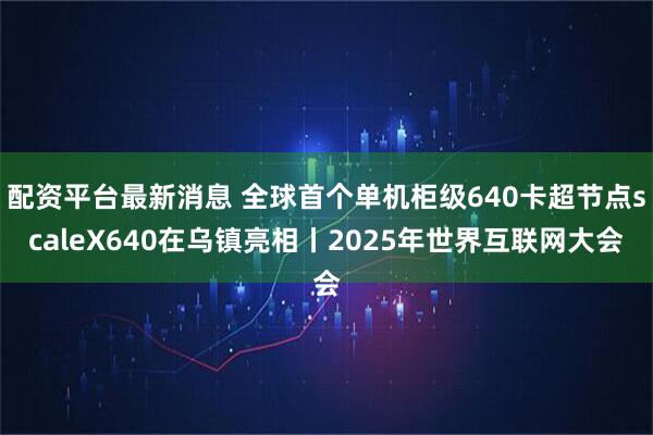 配资平台最新消息 全球首个单机柜级640卡超节点scaleX640在乌镇亮相丨2025年世界互联网大会