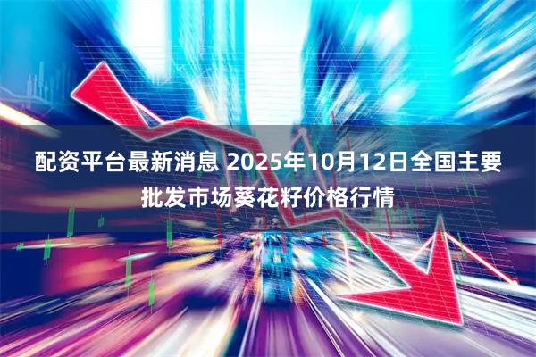 配资平台最新消息 2025年10月12日全国主要批发市场葵花籽价格行情