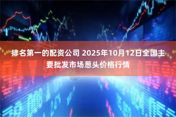 排名第一的配资公司 2025年10月12日全国主要批发市场葱头价格行情