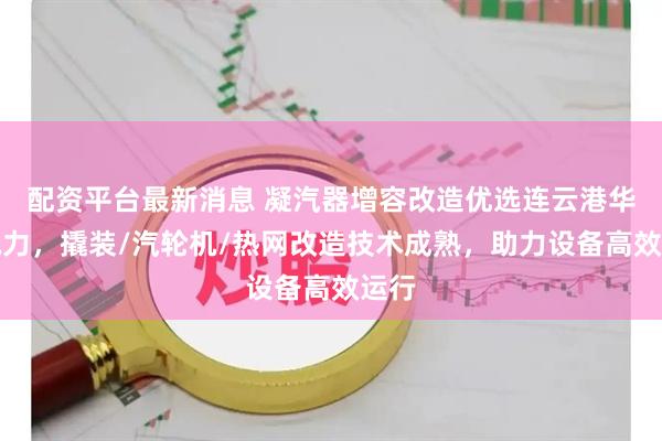 配资平台最新消息 凝汽器增容改造优选连云港华港电力，撬装/汽轮机/热网改造技术成熟，助力设备高效运行