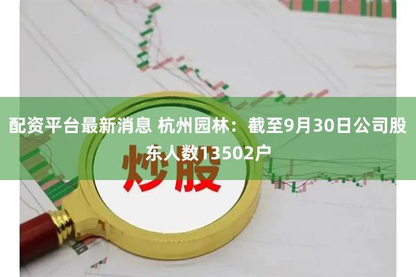配资平台最新消息 杭州园林：截至9月30日公司股东人数13502户