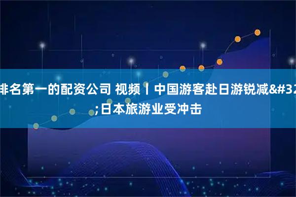 排名第一的配资公司 视频丨中国游客赴日游锐减 日本旅游业受冲击