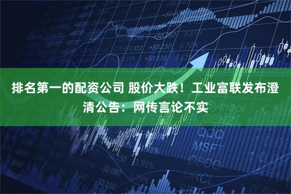 排名第一的配资公司 股价大跌！工业富联发布澄清公告：网传言论不实