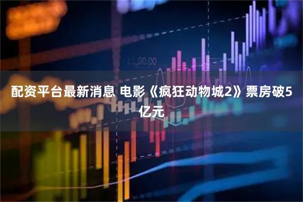 配资平台最新消息 电影《疯狂动物城2》票房破5亿元