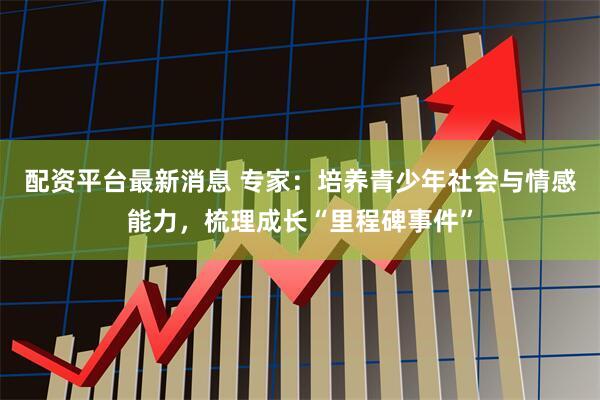 配资平台最新消息 专家：培养青少年社会与情感能力，梳理成长“里程碑事件”