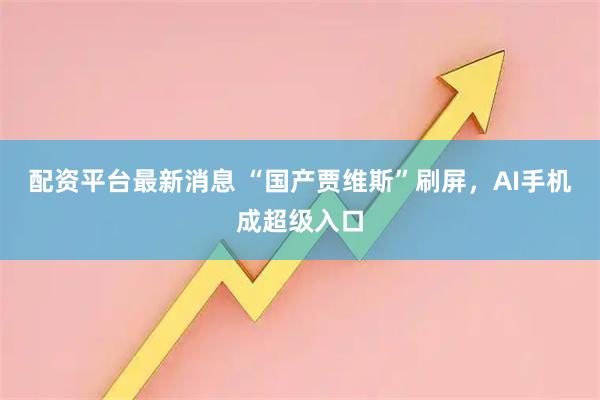 配资平台最新消息 “国产贾维斯”刷屏，AI手机成超级入口