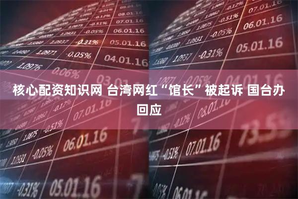 核心配资知识网 台湾网红“馆长”被起诉 国台办回应