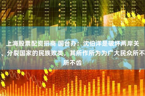上海股票配资招商 国台办：沈伯洋是破坏两岸关系、分裂国家的民族败类，其所作所为为广大民众所不齿