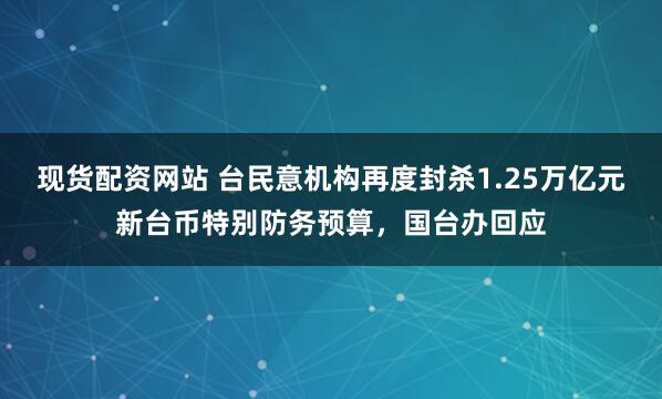 现货配资网站 台民意机构再度封杀1.25万亿元新台币特别防务预算，国台办回应