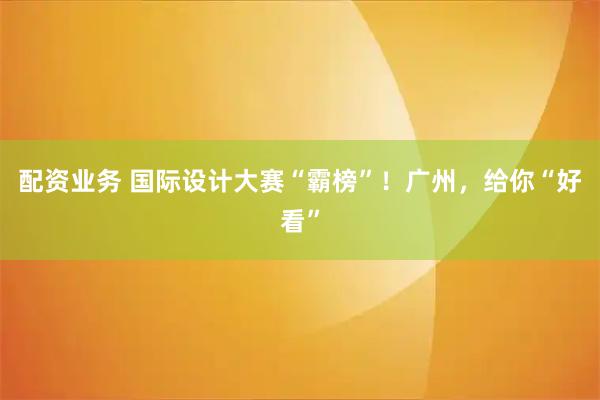 配资业务 国际设计大赛“霸榜”！广州，给你“好看”