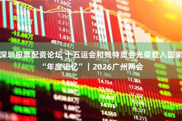 深圳股票配资论坛 十五运会和残特奥会光荣载入国家 “年度记忆”｜2026广州两会