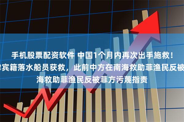 手机股票配资软件 中国1个月内再次出手施救！已有13名菲律宾籍落水船员获救，此前中方在南海救助菲渔民反被菲方污蔑指责