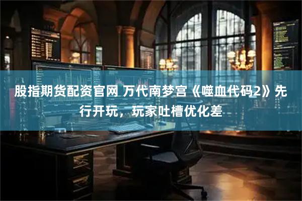 股指期货配资官网 万代南梦宫《噬血代码2》先行开玩，玩家吐槽优化差
