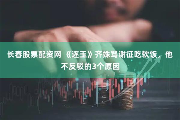 长春股票配资网 《逐玉》齐姝骂谢征吃软饭，他不反驳的3个原因