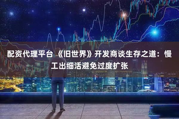 配资代理平台 《旧世界》开发商谈生存之道：慢工出细活避免过度扩张