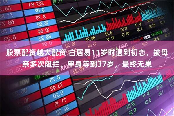股票配资越大配资 白居易11岁时遇到初恋，被母亲多次阻拦，单身等到37岁，最终无果