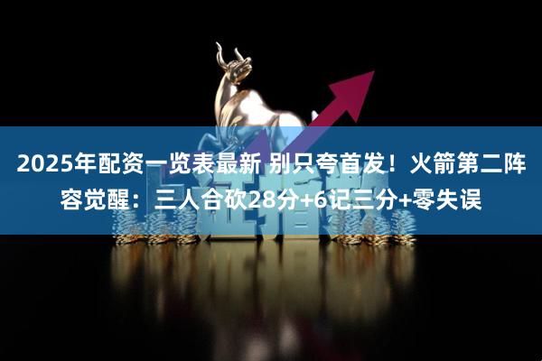2025年配资一览表最新 别只夸首发！火箭第二阵容觉醒：三人合砍28分+6记三分+零失误