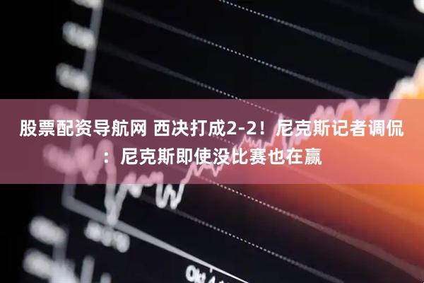 股票配资导航网 西决打成2-2！尼克斯记者调侃：尼克斯即使没比赛也在赢