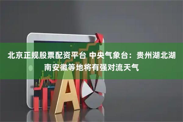 北京正规股票配资平台 中央气象台：贵州湖北湖南安徽等地将有强对流天气