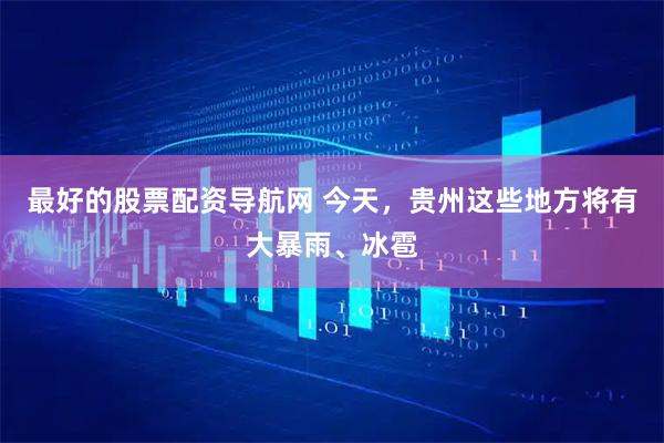 最好的股票配资导航网 今天，贵州这些地方将有大暴雨、冰雹