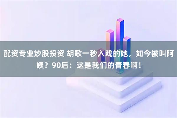配资专业炒股投资 胡歌一秒入戏的她，如今被叫阿姨？90后：这是我们的青春啊！