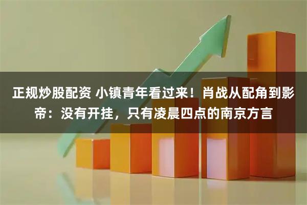 正规炒股配资 小镇青年看过来！肖战从配角到影帝：没有开挂，只有凌晨四点的南京方言